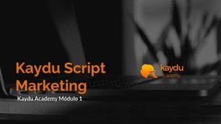 Kaydu Script
Marketing
Kaydu Academy Módulo 1
 