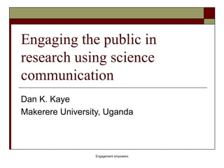 Engaging the public in research using science communication Dan K. Kaye Makerere University, Uganda Engagement empowers 