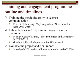Training and engagement programme outline and timelines <ul><li>Training the media fraternity in science communication- </...