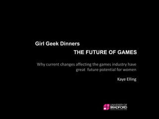 Girl Geek Dinners THE FUTURE OF GAMES Why current changes affecting the games industry have great  future potential for women Kaye Elling 