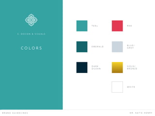 B R A N D G U I D E L I N E S D R . K A T I E H E N R Y
C O L O R S
3 . D E S I G N & V I S U A L S
T E A L
E M E R A L D
D A R K  
O C E A N
R E D
B L U E /
G R E Y
G O L D /
B R O N Z E
W H I T E
 
