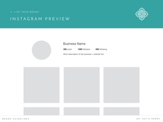 I N S T A G R A M P R E V I E W
B R A N D G U I D E L I N E S D R . K A T I E H E N R Y
4 . L I V E Y O U R B R A N D
Business Name
320 posts 1500 followers 650 following
Short description of the business + website link.
 