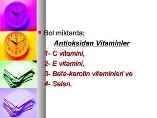  Bol miktarda;Bol miktarda;
Antioksidan VitaminlerAntioksidan Vitaminler
1- C vitamini,1- C vitamini,
2- E vitamini,2- E vitamini,
3- Beta-karotin vitaminleri ve3- Beta-karotin vitaminleri ve
4- Selen.4- Selen.
 