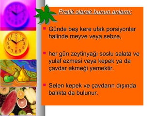 Pratik olarak bunun anlamı:Pratik olarak bunun anlamı:
 Günde beş kere ufak porsiyonlarGünde beş kere ufak porsiyonlar
halinde meyve veya sebze,halinde meyve veya sebze,
 her gün zeytinyağı soslu salata veher gün zeytinyağı soslu salata ve
yulaf ezmesi veya kepek ya dayulaf ezmesi veya kepek ya da
çavdar ekmeği yemektir.çavdar ekmeği yemektir.
 Selen kepek ve çavdarın dışındaSelen kepek ve çavdarın dışında
balıkta da bulunur.balıkta da bulunur.
 