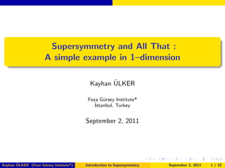 Supersymmetry and All That :
                      A simple example in 1–dimension

                                                 ¨
                                          Kayhan ULKER

                                         Feza G¨rsey Institute*
                                                u
                                            ˙
                                            Istanbul, Turkey


                                        September 2, 2011




       ¨
Kayhan ULKER (Feza G¨rsey Institute*)
                    u                   Introduction to Supersymmetry   September 2, 2011   1 / 32
 