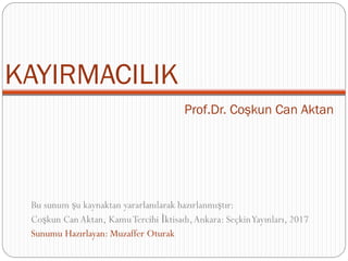 Prof.Dr. Coşkun Can Aktan
Bu sunum şu kaynaktan yararlanılarak hazırlanmıştır:
Coşkun Can Aktan, KamuTercihi İktisadı,Ankara: SeçkinYayınları, 2017
Sunumu Hazırlayan: Muzaffer Oturak
KAYIRMACILIK
 