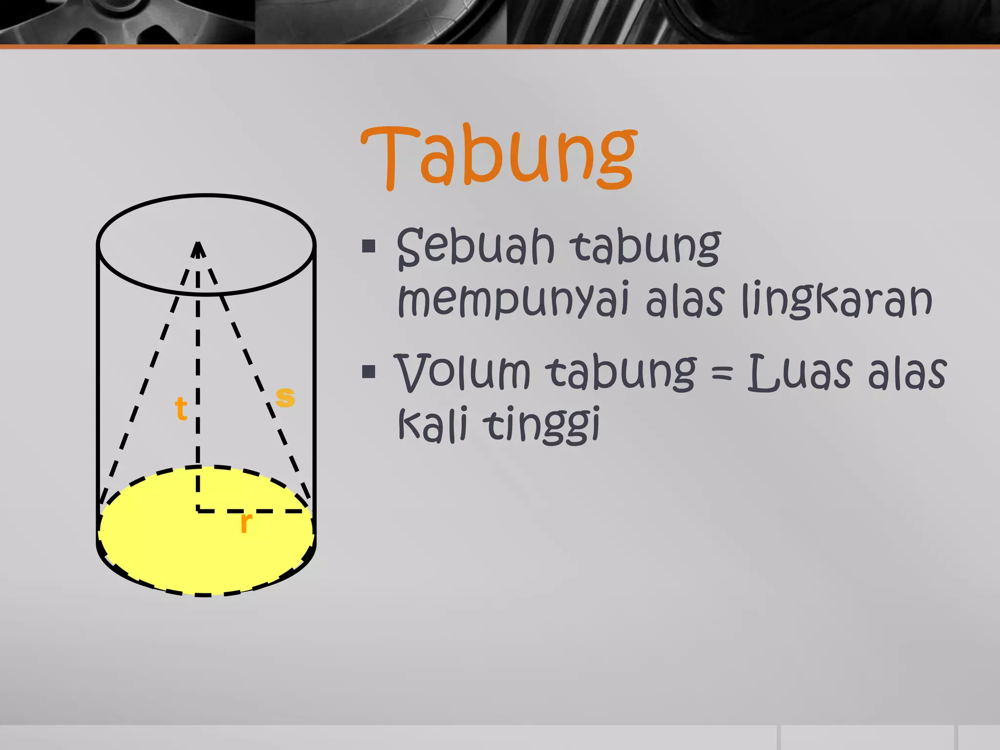 Tabung
Sebuah tabung
mempunyai alas lingkaran
Volum tabung = Luas alas
kali tinggi
r
t s