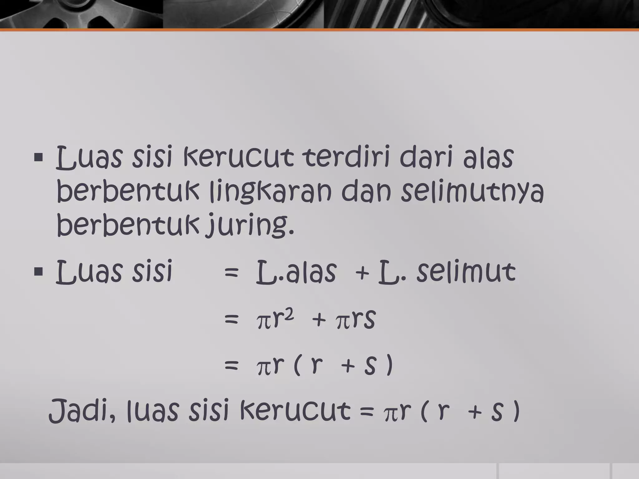  Luas sisi kerucut terdiri dari alas
berbentuk lingkaran dan selimutnya
berbentuk juring.
Luas sisi = L.alas + L. selimut
= r2 + rs
= r ( r + s )
Jadi, luas sisi kerucut = r ( r + s )