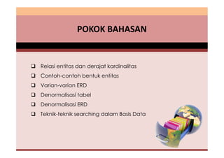 POKOK BAHASAN 
 Relasi entitas dan derajat kardinalitas 
 Contoh-contoh bentuk entitas 
 Varian-varian ERD 
 Denormalisasi tabel 
 Denormalisasi ERD 
 Teknik-teknik searching dalam Basis Data 
 