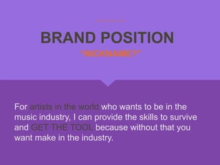 BRAND POSITION
For artists in the world who wants to be in the
music industry, I can provide the skills to survive
and GET THE TOOL because without that you
want make in the industry.
“NICKNAME?”
 