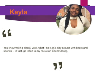 Kayla
You know writing block? Well, what I do is [go play around with beats and
sounds ]. In fact, go listen to my music on SoundCloud].
Picture of You
Goes Here
 
