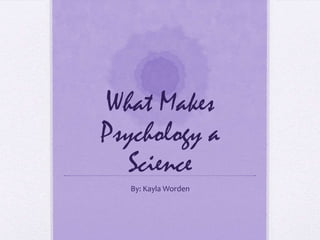 What Makes Psychology a Science By: Kayla Worden 