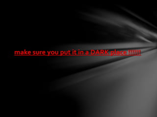 make sure you put it in a DARK place !!!!!!
 