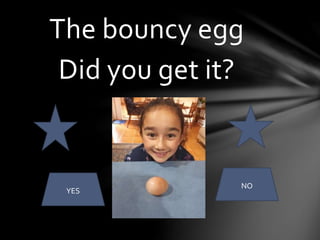 The bouncy egg
Did you get it?
YES
NO
 