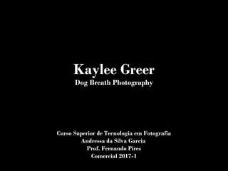 Kaylee Greer
Dog Breath Photography
Curso Superior de Tecnologia em Fotografia
Andressa da Silva Garcia
Prof. Fernando Pires
Comercial 2017-1
 