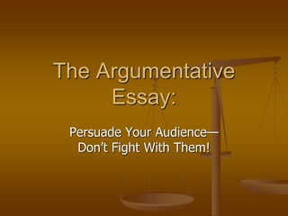 The Argumentative
Essay:
Persuade Your Audience—
Don’t Fight With Them!
 