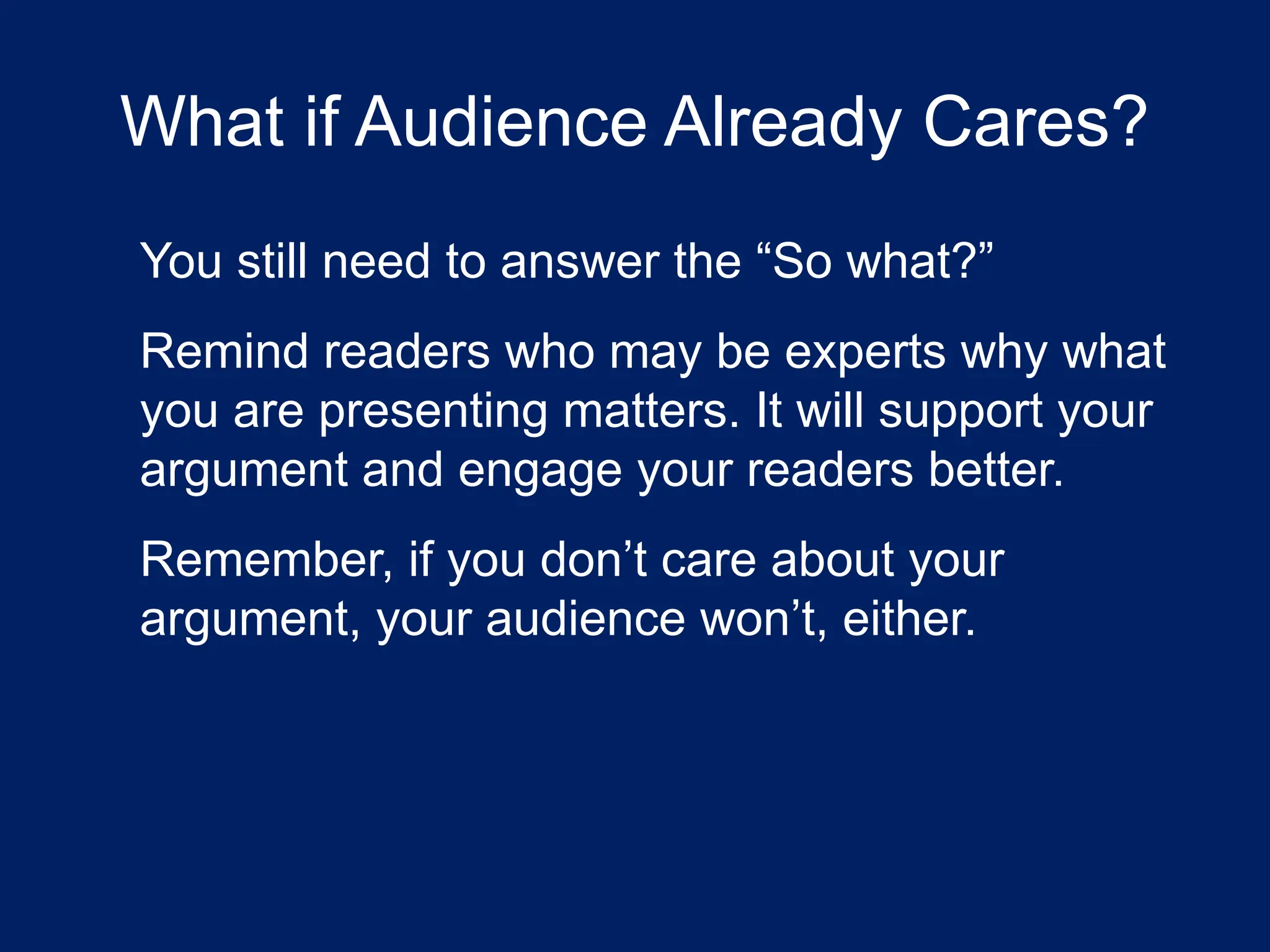 What if Audience Already Cares?
You still need to answer the “So what?”
Remind readers who may be experts why what
you are presenting matters. It will support your
argument and engage your readers better.
Remember, if you don’t care about your
argument, your audience won’t, either.
 