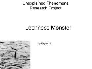 Unexplained Phenomena
   Research Project



 Lochness Monster

      By Kaylee .S
 