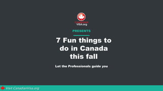 PRESENTS
Let the Professionals guide you
Visit CanadianVisa.org
7 Fun things to
do in Canada
this fall
 