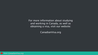 Visit CanadianVisa.org
For more information about studying
and working in Canada, as well as
obtaining a visa, visit our website:
CanadianVisa.org
 