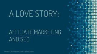 A LOVE STORY:
AFFILIATE MARKETING
AND SEO
KAYLEIGHLAUZON@GMAIL.COM | @KRAELAUZON
 