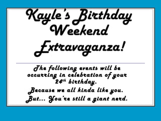 Kayle’s Birthday  Weekend  Extravaganza! The following events will be occurring in celebration of your 24 th  birthday.  Because we all kinda like you.  But... You’re still a giant nerd. 