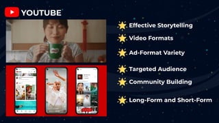 YOUTUBE
Effective Storytelling
Video Formats
Ad-Format Variety
Targeted Audience
Community Building
Long-Form and Short-Fo...
