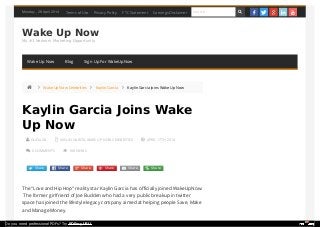 Monday , 28 April 2014
Wake Up Now
My #1 Network Marketing Opportunity
 DLICIAGA  KAYLIN GARCIA, WAKE UP NOW CELEBRITIES  APRIL 17TH, 2014
 0 COMMENTS  168 VIEWS
  Wake Up Now Celebrities  Kaylin Garcia  Kaylin Garcia Joins Wake Up Now
Kaylin Garcia Joins Wake
Up Now
Terms of Use Privacy Policy FTC Statement Earnings Disclaimer Search      
Wake Up Now Blog Sign Up For WakeUpNow
The “Love and Hip Hop” reality star Kaylin Garcia has oﬃcially joined WakeUpNow.
The former girlfriend of Joe Budden who had a very public breakup in twitter
space has joined the lifestyle legacy company aimed at helping people Save, Make
and Manage Money.
Share Share Share Share Share Share
Do you need professional PDFs? Try PDFmyURL!
 