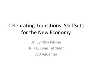 Celebrating Transitions: Skill Sets
     for the New Economy
         Dr. Cynthia Pilcher
        Dr. Kay Lynn Tettleton
             LSU AgCenter
 