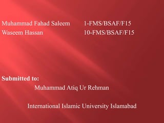 Muhammad Fahad Saleem 1-FMS/BSAF/F15
Waseem Hassan 10-FMS/BSAF/F15
Submitted to:
Muhammad Atiq Ur Rehman
International Islamic University Islamabad
 