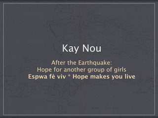 Kay Nou
       After the Earthquake:
   Hope for another group of girls
Espwa fè viv * Hope makes you live
 