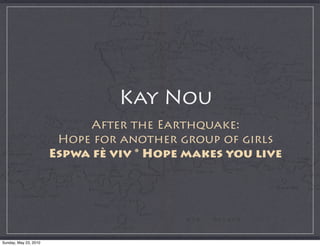 Kay Nou
                            After the Earthquake:
                        Hope for another group of girls
                       Espwa fè viv * Hope makes you live




Sunday, May 23, 2010
 