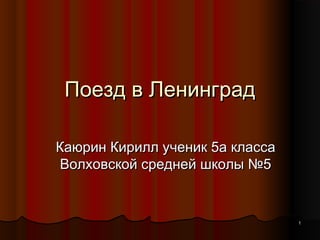 11
Поезд в ЛенинградПоезд в Ленинград
Каюрин Кирилл ученик 5а классаКаюрин Кирилл ученик 5а класса
Волховской средней школы №5Волховской средней школы №5
 