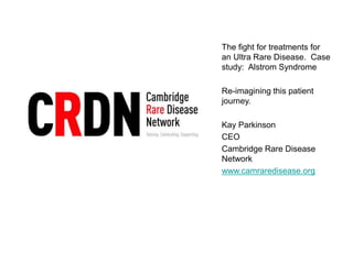 The fight for treatments for
an Ultra Rare Disease. Case
study: Alstrom Syndrome
Re-imagining this patient
journey.
Kay Parkinson
CEO
Cambridge Rare Disease
Network
www.camraredisease.org
 