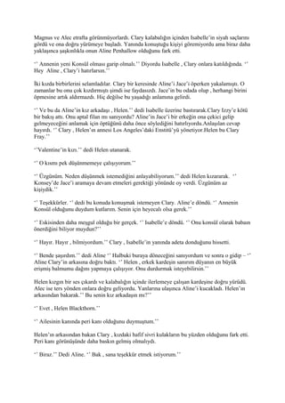 Magnus ve Alec etrafta görünmüyorlardı. Clary kalabalığın içinden Isabelle’in siyah saçlarını 
gördü ve ona doğru yürümeye başladı. Yanında konuştuğu kişiyi göremiyordu ama biraz daha 
yaklaşınca şaşkınlıkla onun Aline Penhallow olduğunu fark etti. 
‘’ Annenin yeni Konsül olması garip olmalı.’’ Diyordu Isabelle , Clary onlara katıldığında. ‘’ 
Hey Aline , Clary’i hatırlarsın.’’ 
İki kızda birbirlerini selamladılar. Clary bir keresinde Aline’i Jace’i öperken yakalamıştı. O 
zamanlar bu onu çok kızdırmıştı şimdi ise faydasızdı. Jace’in bu odada olup , herhangi birini 
öpmesine artık aldırmazdı. Hiç değilse bu yaşadığı anlamına gelirdi. 
‘’ Ve bu da Aline’in kız arkadaşı , Helen.’’ dedi Isabelle üzerine bastırarak.Clary Izzy’e kötü 
bir bakış attı. Onu aptal filan mı sanıyordu? Aline’in Jace’i bir erkeğin ona çekici gelip 
gelmeyeceğini anlamak için öptüğünü daha önce söylediğini hatırlıyordu.Anlaşılan cevap 
hayırdı. ‘’ Clary , Helen’ın annesi Los Angeles’daki Enstitü’yü yönetiyor.Helen bu Clary 
Fray.’’ 
‘’Valentine’in kızı.’’ dedi Helen utanarak. 
‘’ O kısmı pek düşünmemeye çalışıyorum.’’ 
‘’ Üzgünüm. Neden düşünmek istemediğini anlayabiliyorum.’’ dedi Helen kızararak. ‘’ 
Konsey’de Jace’i aramaya devam etmeleri gerektiği yönünde oy verdi. Üzgünüm az 
kişiydik.’’ 
‘’ Teşekkürler. ‘’ dedi bu konuda konuşmak istemeyen Clary. Aline’e döndü. ‘’ Annenin 
Konsül olduğunu duydum kutlarım. Senin için heyecalı olsa gerek.’’ 
‘’ Eskisinden daha meşgul olduğu bir gerçek. ‘’ Isabelle’e döndü. ‘’ Onu konsül olarak babaın 
önerdiğini biliyor muydun?’’ 
‘’ Hayır. Hayır , bilmiyordum.’’ Clary , Isabelle’in yanında adeta donduğunu hissetti. 
‘’ Bende şaşırdım.’’ dedi Aline ‘’ Halbuki buraya döneceğini sanıyordum ve sonra o gidip – ‘’ 
Aline Clary’in arkasına doğru baktı. ‘’ Helen , erkek kardeşin sanırım düyanın en büyük 
erişmiş balmumu dağını yapmaya çalışıyor. Onu durdurmak isteyebilirsin.’’ 
Helen kızgın bir ses çıkardı ve kalabalığın içinde ilerlemeye çalışan kardeşine doğru yürüdü. 
Alec ise ters yönden onlara doğru geliyordu. Yanlarına ulaşınca Aline’i kucakladı. Helen’ın 
arkasından bakarak.’’ Bu senin kız arkadaşın mı?’’ 
‘’ Evet , Helen Blackthorn.’’ 
‘’ Ailesinin kanında peri kanı olduğunu duymuştum.’’ 
Helen’ın arkasından bakan Clary , kızdaki hafif sivri kulakların bu yüzden olduğunu fark etti. 
Peri kanı görünüşünde daha baskın gelmiş olmalıydı. 
‘’ Biraz.’’ Dedi Aline. ‘’ Bak , sana teşekkür etmek istiyorum.’’ 
 