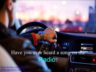 Have you ever heard a song on the
Radio?
https://pixabay.com/en/driver-car-
traffic-man-hurry-1149997/
 
