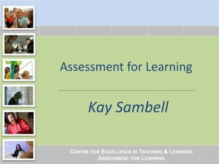 Assessment for Learning
Kay Sambell
CENTRE FOR EXCELLENCE IN TEACHING & LEARNING
ASSESSMENT FOR LEARNING
 