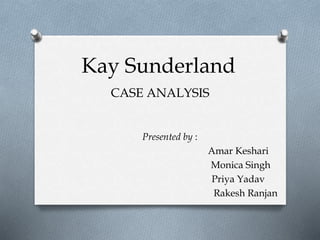 Kay Sunderland
CASE ANALYSIS
Presented by :
Amar Keshari
Monica Singh
Priya Yadav
Rakesh Ranjan
 