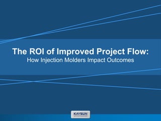 The  ROI  of  Improved  Project  Flow:
How  Injection  Molders  Impact  Outcomes
 