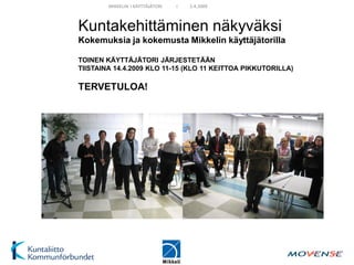 MIKKELIN I KÄYTTÄJÄTORI   I   2.4.2009



Kuntakehittäminen näkyväksi
Kokemuksia ja kokemusta Mikkelin käyttäjätorilla

TOINEN KÄYTTÄJÄTORI JÄRJESTETÄÄN
TIISTAINA 14.4.2009 KLO 11-15 (KLO 11 KEITTOA PIKKUTORILLA)

TERVETULOA!
 