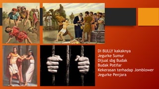 Di BULLY kakaknya
Jegurke Sumur
Dijual sbg Budak
Budak Potifar
Kekerasan terhadap Jomblower
Jegurke Penjara
 