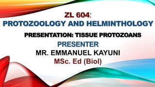 ZL 604:
PROTOZOOLOGY AND HELMINTHOLOGY
PRESENTATION: TISSUE PROTOZOANS
PRESENTER
MR. EMMANUEL KAYUNI
MSc. Ed (Biol)
 