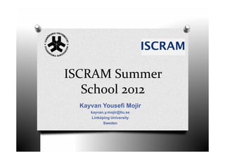 ISCRAM Summer 
   School 2012
  Kayvan Yousefi Mojir
     kayvan.y.mojir@liu.se
     Linköping University
           Sweden
 