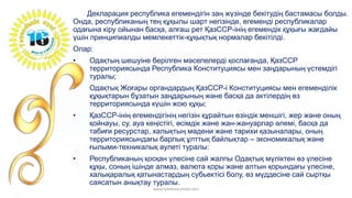 Декларация республика егемендігін заң жүзінде бекітудің бастамасы болды.
Онда, республиканың тең құқылы шарт негізінде, егеменді республикалар
одағына кіру ойынан басқа, алғаш рет ҚазССР-інің егемендік құқығы жағдайы
үшін принципиалды мемлекеттік-құқықтық нормалар бекітілді.
Олар:
• Одақтың шешуіне берілген мәселелерді қоспағанда, ҚазССР
территориясында Республика Конституциясы мен заңдарының үстемдігі
туралы;
• Одақтық Жоғары органдардың ҚазССР-і Конституциясы мен егеменділік
құқықтарын бұзатын заңдарының және басқа да актілердің өз
территориясында күшін жою құқы;
• ҚазССР-інің егемендігінің негізін құрайтын өзіндік меншігі, жер және оның
қойнауы, су, ауа кеңістігі, өсімдік және жан-жануарлар әлемі, басқа да
табиғи ресурстар, халықтың мәдени және тарихи қазыналары, оның
территориясындағы барлық ұлттық байлықтар – экономикалық және
ғылыми-техникалық әулеті туралы:
• Республиканың қосқан үлесіне сай жалпы Одақтық мүліктен өз үлесіне
құқы, соның ішінде алмаз, валюта қоры және алтын қорындағы үлесіне,
халықаралық қатынастардың субьектісі болу, өз мүддесіне сай сыртқы
саясатын анықтау туралы.
www.tolekova.jimdo.com
 