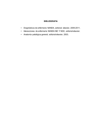 BIBLIOGRAFIA
• Diagnósticos de enfermería NANDA, editorial elsevier, 2009-2011.
• Interacciones de enfermería NANDA NIC Y NOC, editorial elsevier.
• Anatomía patológica general, editorial elsevier, 2003.
 