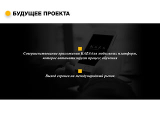 БУДУЩЕЕ ПРОЕКТА
Cовершенствование приложения KAZA для мобильных платформ,
которое автоматизирует процесс обучения
Выход сервиса на международный рынок
 