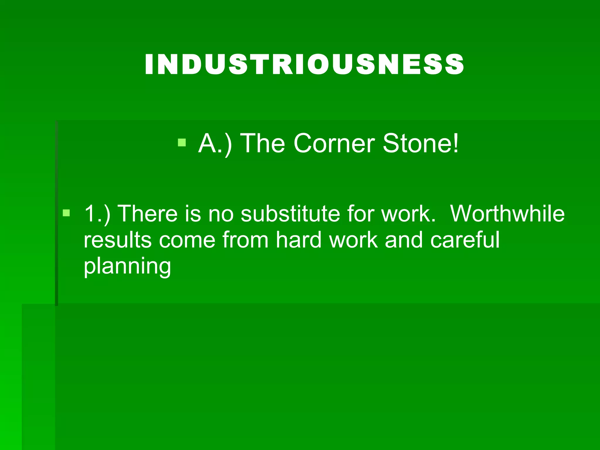 INDUSTRIOUSNESS A.) The Corner Stone! 1.) There is no substitute for work.  Worthwhile results come from hard work and careful planning 