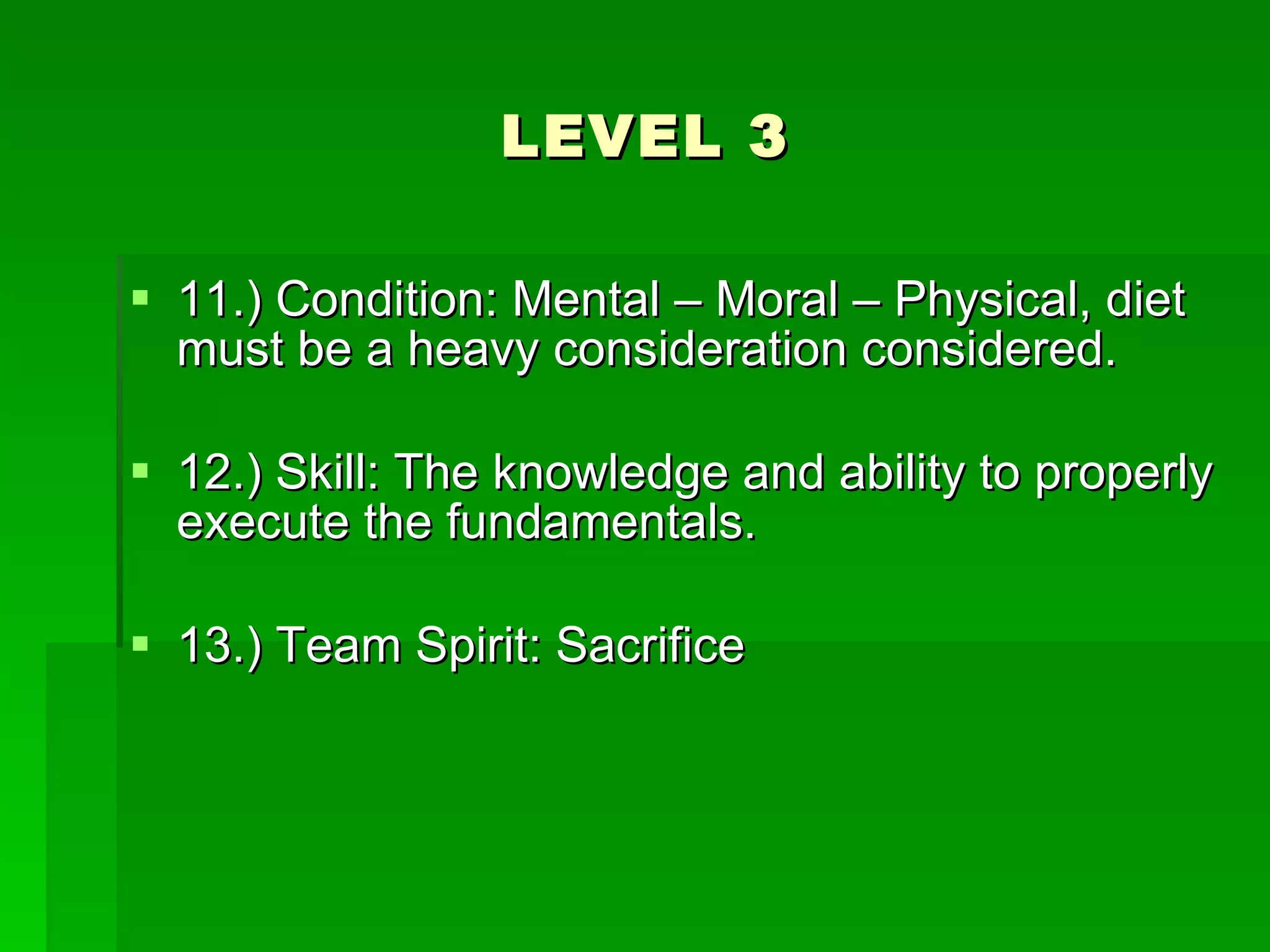 LEVEL 3 11.) Condition: Mental – Moral – Physical, diet must be a heavy consideration considered. 12.) Skill: The knowledge and ability to properly execute the fundamentals. 13.) Team Spirit: Sacrifice 