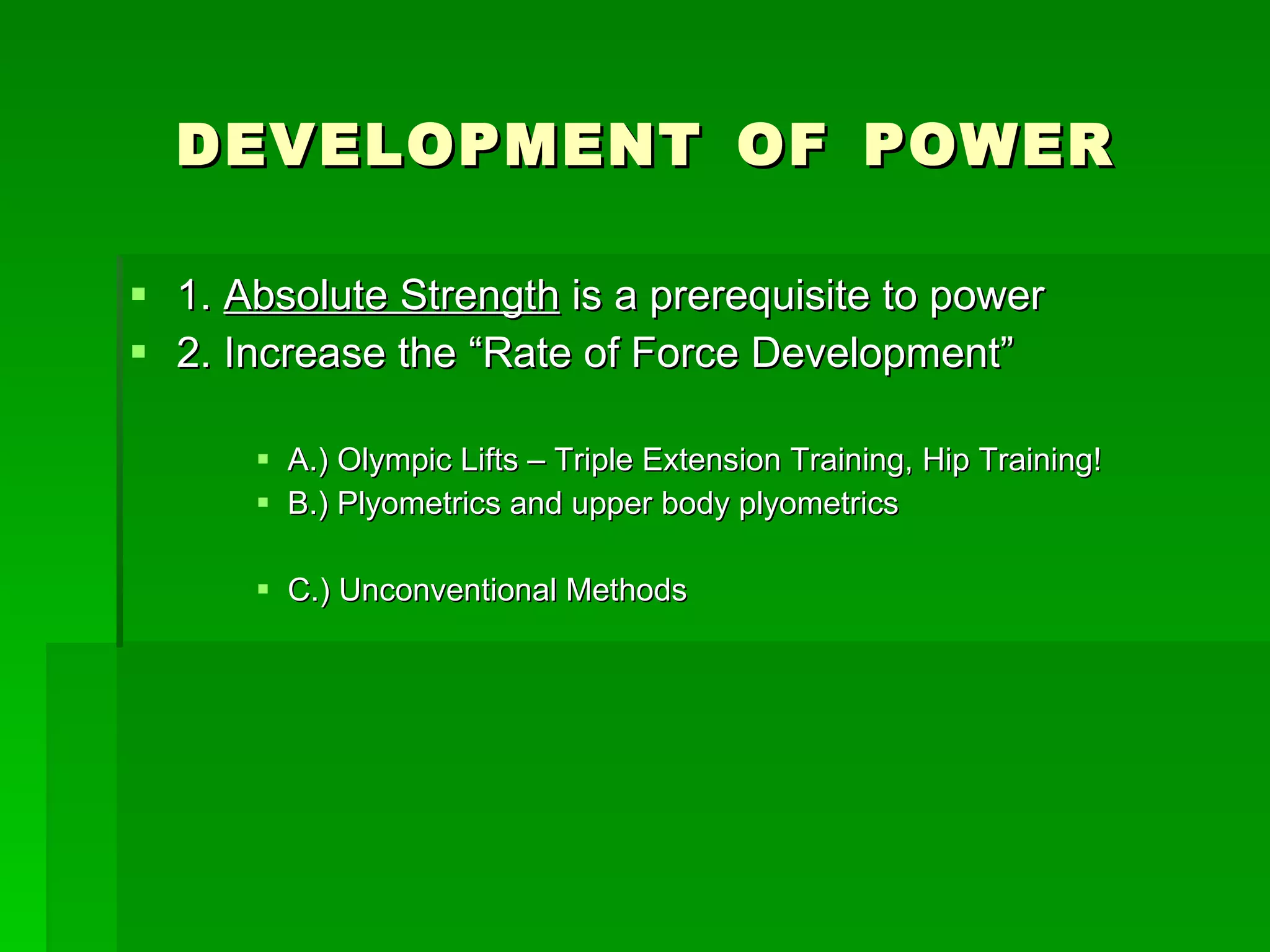 DEVELOPMENT   OF   POWER 1.  Absolute Strength  is a prerequisite to power 2. Increase the “Rate of Force Development” A.) Olympic Lifts – Triple Extension Training, Hip Training! B.) Plyometrics and upper body plyometrics C.) Unconventional Methods  