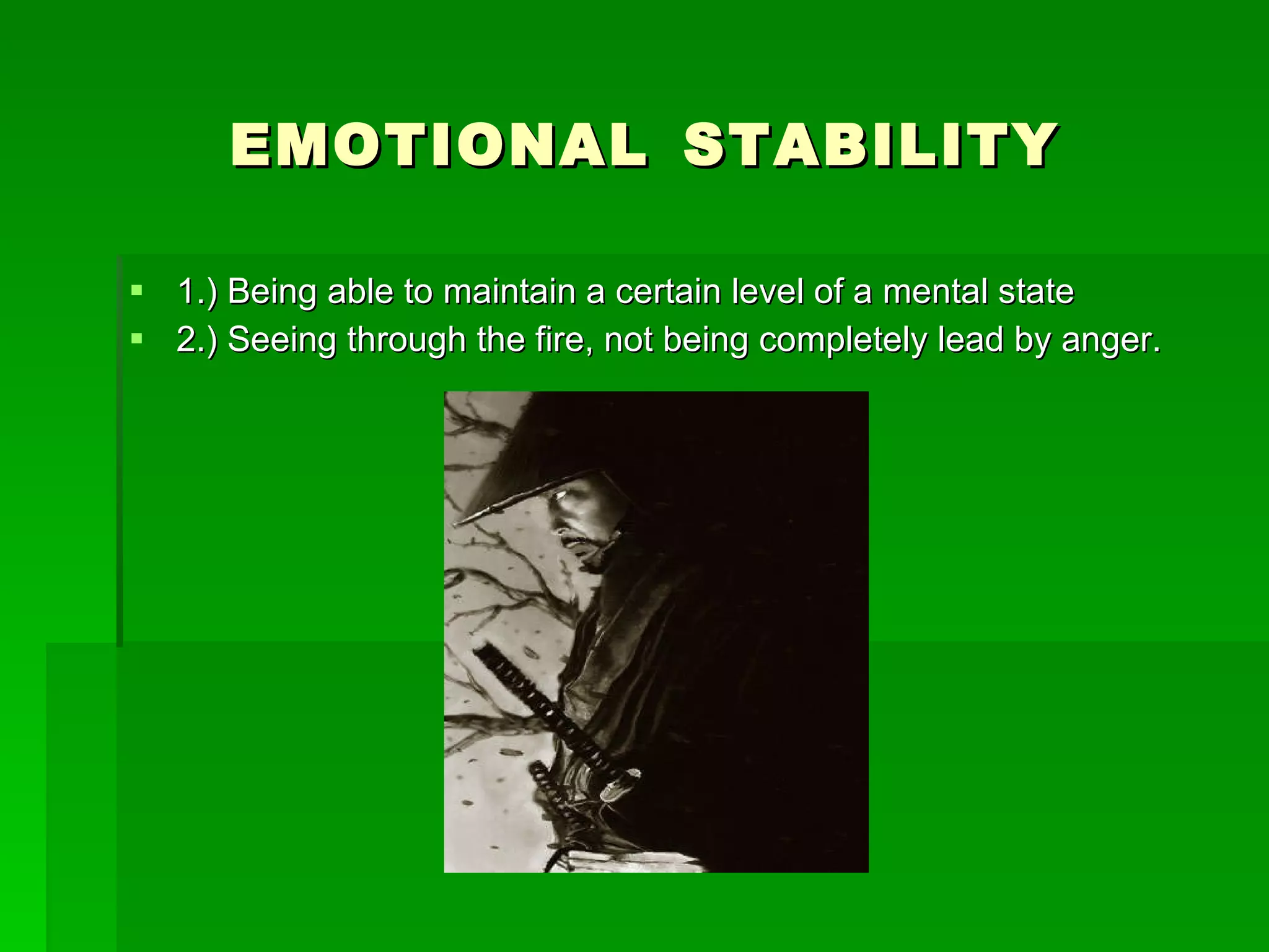 EMOTIONAL   STABILITY 1.) Being able to maintain a certain level of a mental state 2.) Seeing through the fire, not being completely lead by anger. 